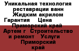 Уникальная технология реставрации ванн Жидким акрилом.Гарантия. › Цена ­ 4 000 - Приморский край, Артем г. Строительство и ремонт » Услуги   . Приморский край